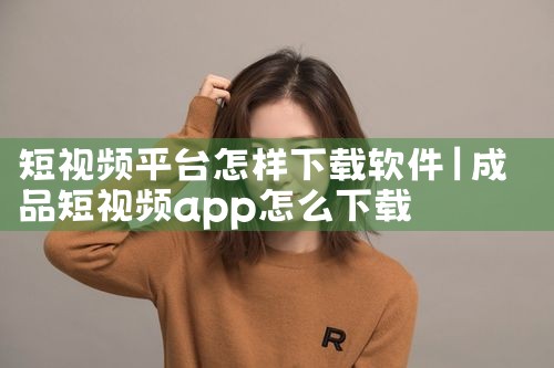 短视频平台怎样下载软件